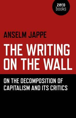 The Writing on the Wall: On the Decomposition of Capitalism and Its Critics by Anselm Jappe