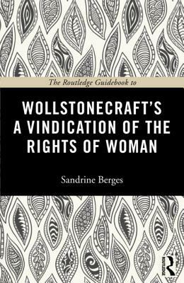 The Routledge Guidebook to Wollstonecraft's a Vindication of the Rights of Woman by Sandrine Berges