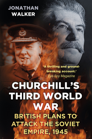 Churchill's Third World War: British Plans to Attack the Soviet Empire, 1945 by Jonathan Walker