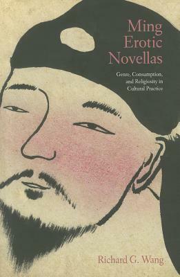 Ming Erotic Novellas: Genre, Consumption, and Religiosity in Cultural Practice by Richard Wang