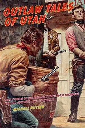 Outlaw Tales of Utah: True Stories Of The Beehive State's Most Infamous Crooks, Culprits, And Cutthroats by Michael Rutter, Michael Rutter