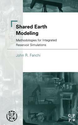 Shared Earth Modeling: Methodologies for Integrated Reservoir Simulations by John R. Fanchi