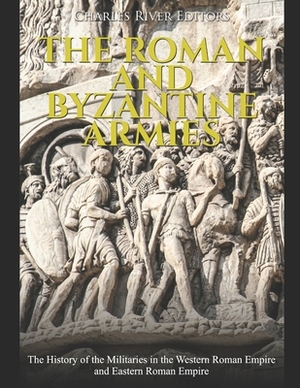 The Roman and Byzantine Armies: The History of the Militaries in the Western Roman Empire and Eastern Roman Empire by Charles River