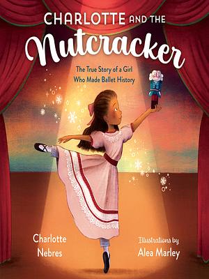 Charlotte and the Nutcracker: The True Story of a Girl Who Made Ballet History by Charlotte Nebres