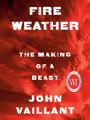 Fire Weather: The Making of A Beast by John Vaillant