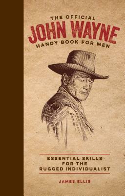 The Official John Wayne Handy Book for Men: Essential Skills for the Rugged Individualist by James Ellis