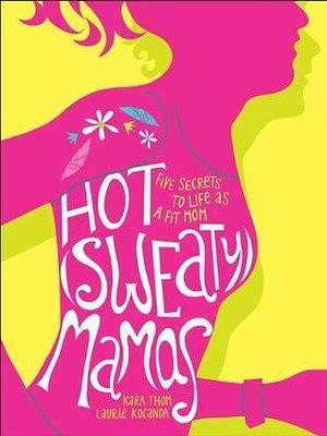 Hot (sweaty) mamas : five secrets to life as a fit mom by Kara Douglass Thom, Laurie Kocanda, Laurie Kocanda
