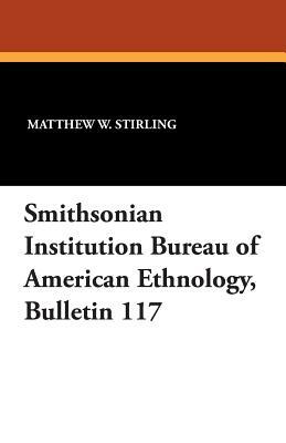 Smithsonian Institution Bureau of American Ethnology, Bulletin 117 by Matthew W. Stirling