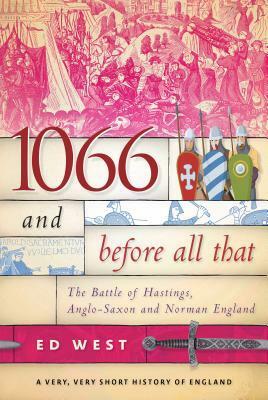 1066 and Before All That: The Battle of Hastings, Anglo-Saxon and Norman England by Ed West