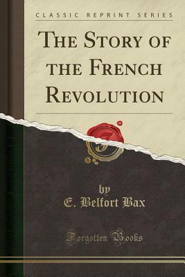 The Story of the French Revolution (Classic Reprint) by Ernest Belfort Bax