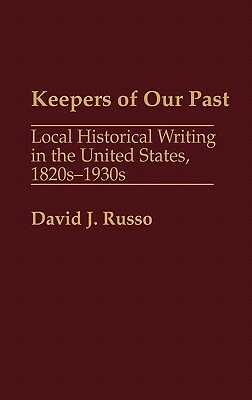 Keepers of Our Past: Local Historical Writing in the United States, 1820s-1930s by David Russo