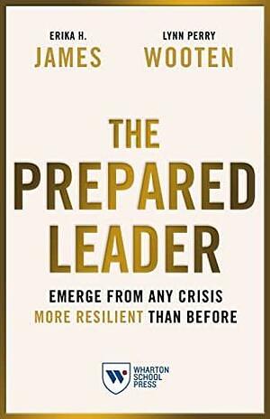 The Prepared Leader: Emerge from Any Crisis More Resilient Than Before by Erika H. James, Lynn Perry Wooten