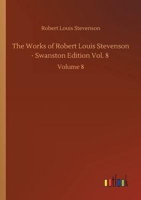 The Works of Robert Louis Stevenson - Swanston Edition Vol. 8: Volume 8 by Robert Louis Stevenson