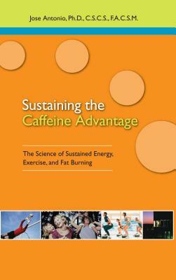 Sustaining the Caffeine Advantage: The Science of Sustained Energy, Exercise, and Fat Burning by Jose Antonio