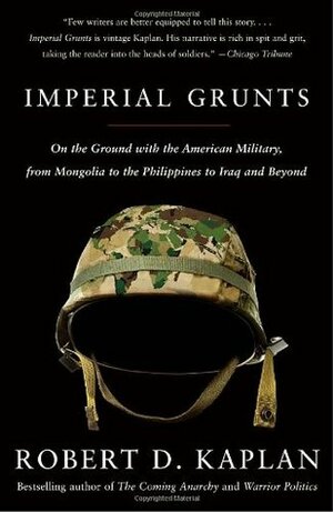 Imperial Grunts: On the Ground with the American Military, from Mongolia to the Philippines to Iraq and Beyond by Robert D. Kaplan