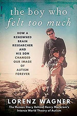 The Boy who Felt Too Much: How a Renowned Neuroscientist and His Son Changed Our View of Autism Forever by Lorenz Wagner