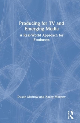 Producing for TV and Emerging Media: A Real-World Approach for Producers by Catherine Kellison, Dustin Morrow, Kacey Morrow