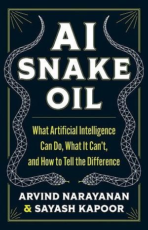 AI Snake Oil: What Artificial Intelligence Can Do, What It Can't, and How to Tell the Difference by Sayash Kapoor, Arvind Narayanan