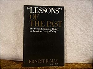 "Lessons" of the Past: The Use and Misuse of History in American Foreign Policy by Ernest R. May