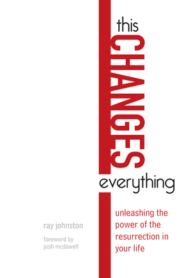 This Changes Everything: Unleashing the Power of the Resurrection in Your Life by Ray Johnston