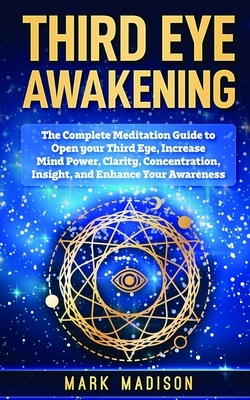 Third Eye Awakening: The Complete Meditation Guide to Open Your Third Eye, Increase Mind Power, Clarity, Concentration, Insight, and Enhanc by Mark Madison
