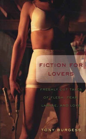 Fiction for Lovers: Freshly Cut Tales of Flesh, Fear, Larvae, and Love by Tony Burgess