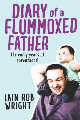 Diary of a Flummoxed Father: The Early Years of Parenthood by Iain Rob Wright