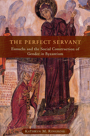 The Perfect Servant: Eunuchs and the Social Construction of Gender in Byzantium by Kathryn M. Ringrose