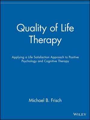 Quality of Life Therapy: Applying a Life Satisfaction Approach to Positive Psychology and Cognitive Therapy by Michael B. Frisch