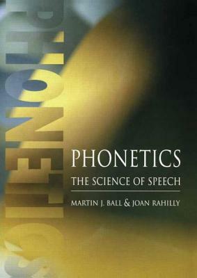 Phonetics: The Science of Speech by Martin J. Ball, Joan Rahilly