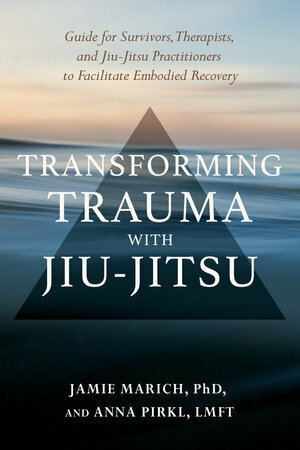 Transforming Trauma with Jiu-Jitsu: A Guide for Survivors, Therapists, and Jiu-Jitsu Practitioners to Facilitate Embodied Recovery by Jamie Marich, Anna Pirkl