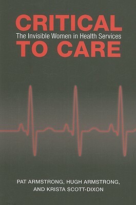 Critical to Care: The Invisible Women in Health Services by Krista Scott-Dixon, Pat Armstrong, Hugh Armstrong