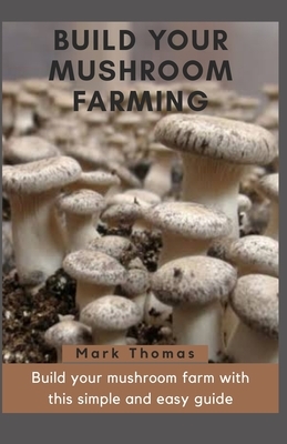 Build Your Mushroom Farming: Build your mushroom farm with the simple and easy guide by Mark Thomas
