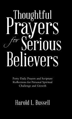Thoughtful Prayers for Serious Believers: Forty Daily Prayers and Scripture Reflections for Personal Spiritual Challenge and Growth by Harold L. Bussell