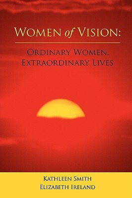 Women of Vision: Ordinary Women, Extraordinary Lives by Kathleen Smith, Elizabeth Ireland