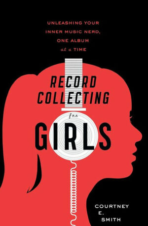 Record Collecting for Girls: Unleashing Your Inner Music Nerd, One Album at a Time by Courtney E. Smith