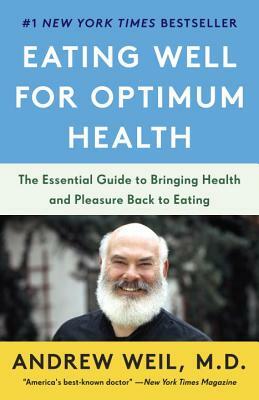 Eating Well for Optimum Health: The Essential Guide to Bringing Health and Pleasure Back to Eating by Andrew Weil