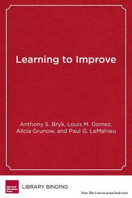 Learning to Improve: How America's Schools Can Get Better at Getting Better by Louis M. Gomez, Alicia Grunow, Anthony S. Bryk