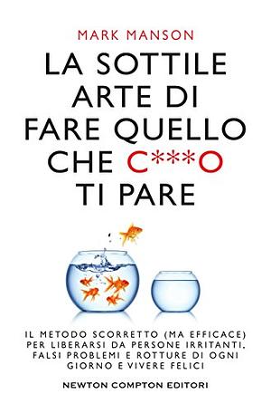 La sottile arte di fare quello che c***o ti pare. Il metodo scorretto (ma efficace) per liberarsi da persone irritanti, falsi problemi e rotture di ogni giorno e vivere felici by Mark Manson