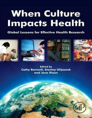 When Culture Impacts Health: Global Lessons for Effective Health Research by Stanley J. Ulijaszek, Jane Dixon, Cathy Banwell