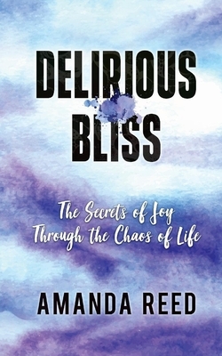 Delirious Bliss: The Secrets of Joy Through the Chaos of Life by Amanda Reed