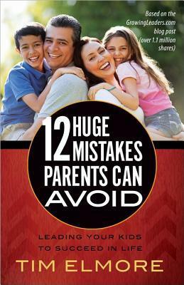 12 Huge Mistakes Parents Can Avoid: Leading Your Kids to Succeed in Life by Tim Elmore