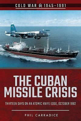 The Cuban Missile Crisis: Thirteen Days on an Atomic Knife Edge, October 1962 by Phil Carradice