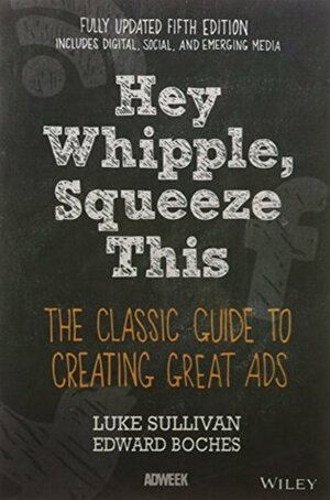 Hey, Whipple, Squeeze This: the Classic Guide to Creating Great Ads by Luke Sullivan