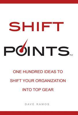 Shift Points: One Hundred Ideas to Shift Your Organization Into Top Gear by Dave Ramos
