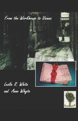 From the Workhouse to Vienna: A personal story of British 20th Century Social and Military History by Anne Whyte, Leslie R. White