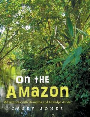On the Amazon: Adventures with Grandma and Grandpa Jones by Casey Jones
