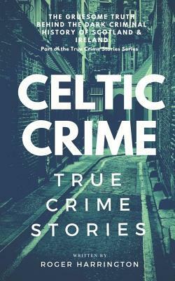 Celtic Crime: True Crime Stories - Irish Crime & Scottish Crime by Roger Harrington