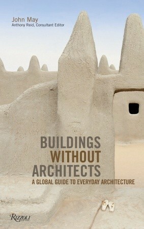 Buildings without Architects: A Global Guide to Everyday Architecture by John May, Anthony Reid
