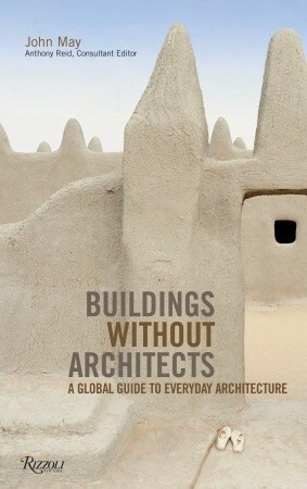 Buildings without Architects: A Global Guide to Everyday Architecture by Anthony Reid, John May